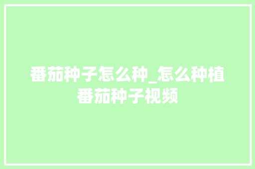 番茄种子怎么种_怎么种植番茄种子视频 番茄种子怎么种_怎么种植番茄种子视频 植物种类