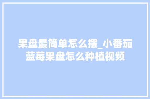 果盘最简单怎么摆_小番茄蓝莓果盘怎么种植视频