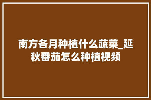 南方各月种植什么蔬菜_延秋番茄怎么种植视频