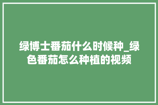 绿博士番茄什么时候种_绿色番茄怎么种植的视频