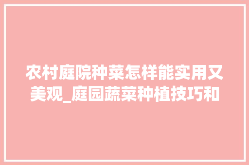 农村庭院种菜怎样能实用又美观_庭园蔬菜种植技巧和方法 农村庭院种菜怎样能实用又美观_庭园蔬菜种植技巧和方法 种植技巧