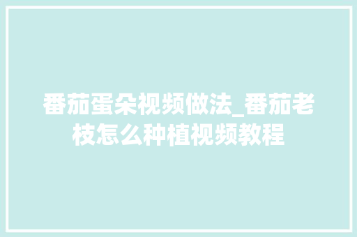 番茄蛋朵视频做法_番茄老枝怎么种植视频教程 番茄蛋朵视频做法_番茄老枝怎么种植视频教程 土壤施肥