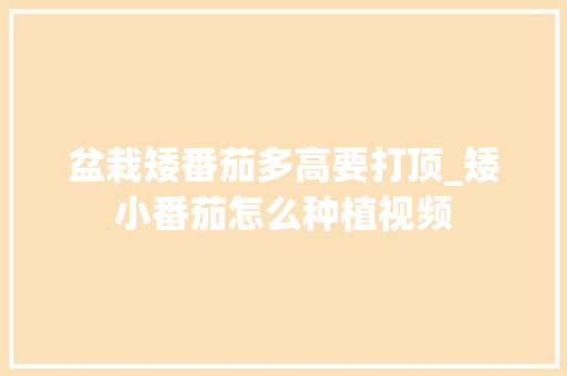 盆栽矮番茄多高要打顶_矮小番茄怎么种植视频 盆栽矮番茄多高要打顶_矮小番茄怎么种植视频 植物种类