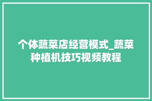 个体蔬菜店经营模式_蔬菜种植机技巧视频教程 个体蔬菜店经营模式_蔬菜种植机技巧视频教程 番茄种植技巧