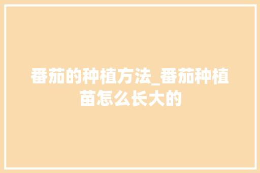 番茄的种植方法_番茄种植苗怎么长大的 番茄的种植方法_番茄种植苗怎么长大的 土壤施肥