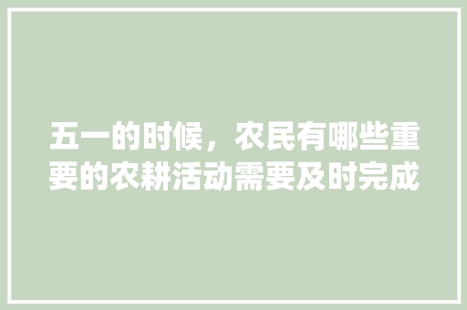 五一的时候，农民有哪些重要的农耕活动需要及时完成_番茄种植农事安排怎么写文案 五一的时候，农民有哪些重要的农耕活动需要及时完成_番茄种植农事安排怎么写文案 花朵知识