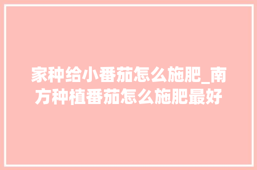 家种给小番茄怎么施肥_南方种植番茄怎么施肥最好 家种给小番茄怎么施肥_南方种植番茄怎么施肥最好 番茄病虫害防治