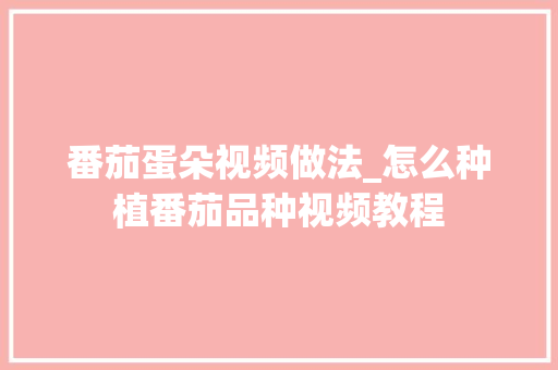 番茄蛋朵视频做法_怎么种植番茄品种视频教程 番茄蛋朵视频做法_怎么种植番茄品种视频教程 土壤施肥
