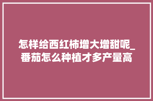 怎样给西红柿增大增甜呢_番茄怎么种植才多产量高 怎样给西红柿增大增甜呢_番茄怎么种植才多产量高 花朵知识