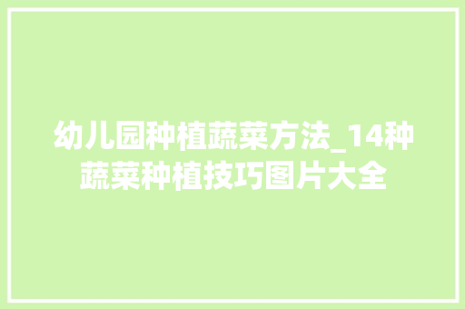 幼儿园种植蔬菜方法_14种蔬菜种植技巧图片大全