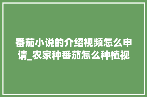 番茄小说的介绍视频怎么申请_农家种番茄怎么种植视频教程 番茄小说的介绍视频怎么申请_农家种番茄怎么种植视频教程 农业常识