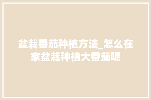 盆栽番茄种植方法_怎么在家盆栽种植大番茄呢 盆栽番茄种植方法_怎么在家盆栽种植大番茄呢 植物种类