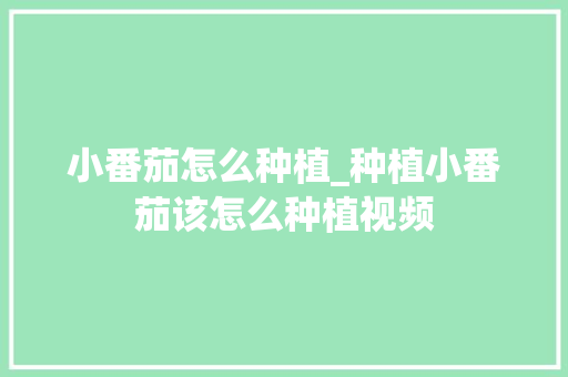 小番茄怎么种植_种植小番茄该怎么种植视频 小番茄怎么种植_种植小番茄该怎么种植视频 花朵知识