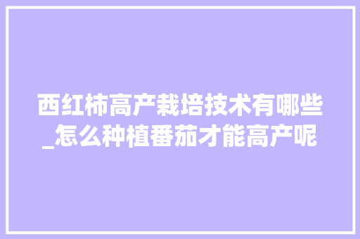 西红柿高产栽培技术有哪些_怎么种植番茄才能高产呢 西红柿高产栽培技术有哪些_怎么种植番茄才能高产呢 番茄病虫害防治