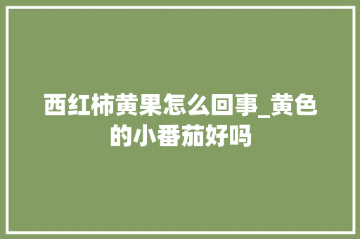 西红柿黄果怎么回事_黄色的小番茄好吗 西红柿黄果怎么回事_黄色的小番茄好吗 土壤施肥