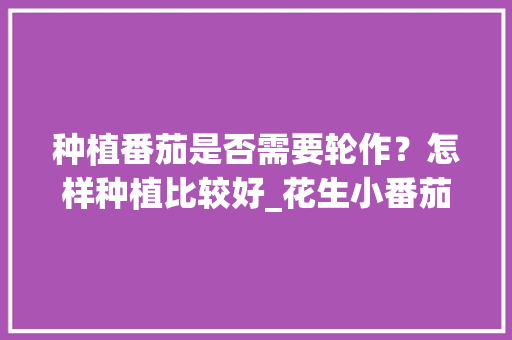 种植番茄是否需要轮作？怎样种植比较好_花生小番茄秧苗怎么种植视频