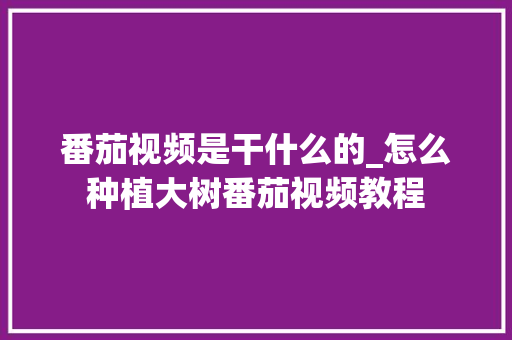 番茄视频是干什么的_怎么种植大树番茄视频教程 番茄视频是干什么的_怎么种植大树番茄视频教程 番茄病虫害防治