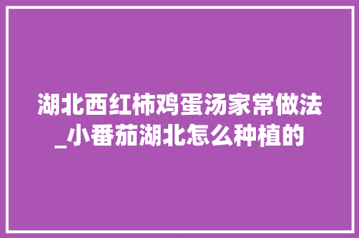 湖北西红柿鸡蛋汤家常做法_小番茄湖北怎么种植的