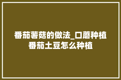 番茄薯菇的做法_口蘑种植番茄土豆怎么种植