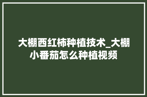 大棚西红柿种植技术_大棚小番茄怎么种植视频 大棚西红柿种植技术_大棚小番茄怎么种植视频 花朵知识