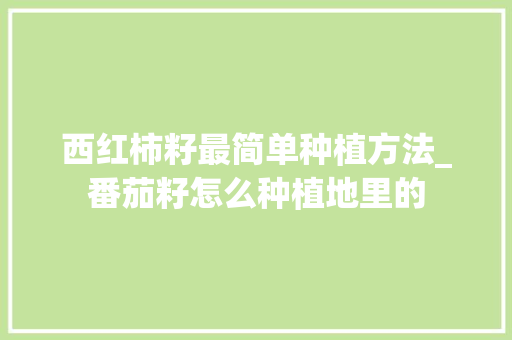 西红柿籽最简单种植方法_番茄籽怎么种植地里的 西红柿籽最简单种植方法_番茄籽怎么种植地里的 花朵知识