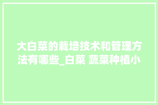 大白菜的栽培技术和管理方法有哪些_白菜 蔬菜种植小技巧视频