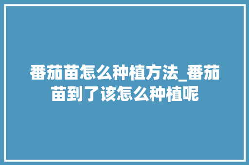 番茄苗怎么种植方法_番茄苗到了该怎么种植呢 番茄苗怎么种植方法_番茄苗到了该怎么种植呢 花朵知识
