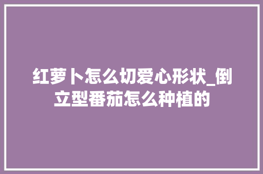 红萝卜怎么切爱心形状_倒立型番茄怎么种植的