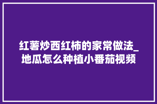 红薯炒西红柿的家常做法_地瓜怎么种植小番茄视频 红薯炒西红柿的家常做法_地瓜怎么种植小番茄视频 农业常识