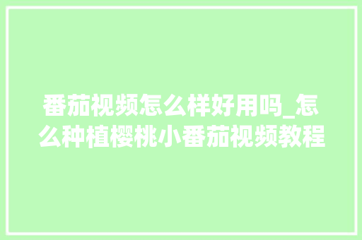 番茄视频怎么样好用吗_怎么种植樱桃小番茄视频教程 番茄视频怎么样好用吗_怎么种植樱桃小番茄视频教程 土壤施肥
