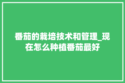 番茄的栽培技术和管理_现在怎么种植番茄最好 番茄的栽培技术和管理_现在怎么种植番茄最好 农业常识