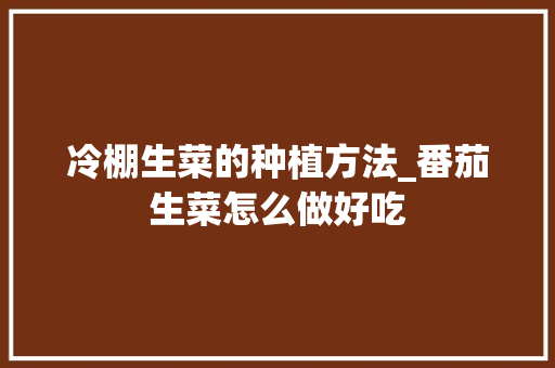 冷棚生菜的种植方法_番茄生菜怎么做好吃