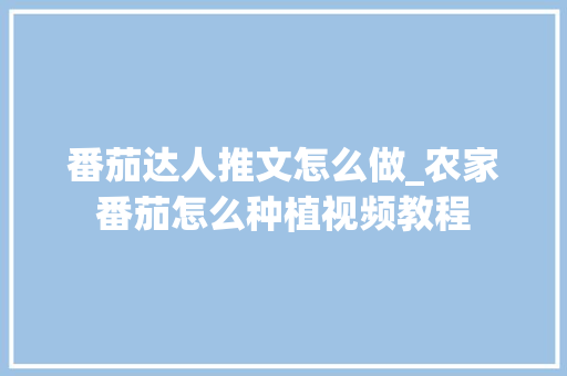 番茄达人推文怎么做_农家番茄怎么种植视频教程