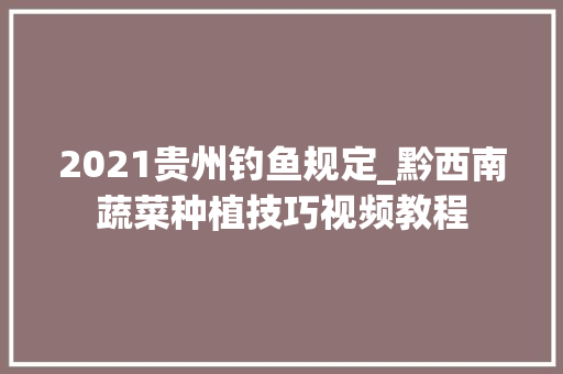 2021贵州钓鱼规定_黔西南蔬菜种植技巧视频教程 2021贵州钓鱼规定_黔西南蔬菜种植技巧视频教程 种植技巧