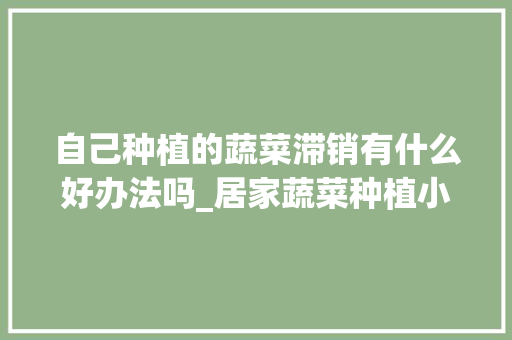 自己种植的蔬菜滞销有什么好办法吗_居家蔬菜种植小技巧视频教程 自己种植的蔬菜滞销有什么好办法吗_居家蔬菜种植小技巧视频教程 种植技巧