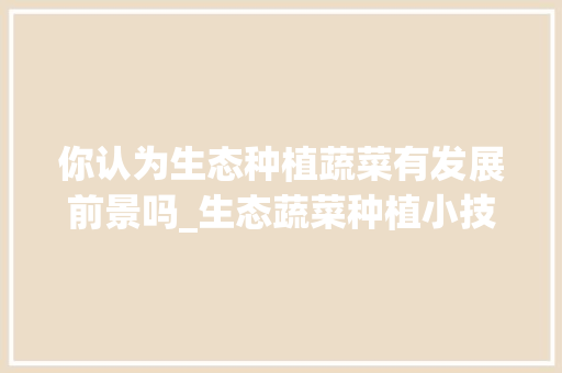 你认为生态种植蔬菜有发展前景吗_生态蔬菜种植小技巧有哪些 你认为生态种植蔬菜有发展前景吗_生态蔬菜种植小技巧有哪些 番茄病虫害防治