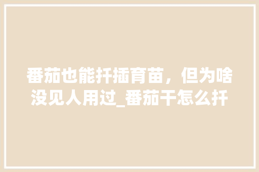 番茄也能扦插育苗，但为啥没见人用过_番茄干怎么扦插种植方法视频 番茄也能扦插育苗，但为啥没见人用过_番茄干怎么扦插种植方法视频 农业常识