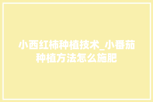 小西红柿种植技术_小番茄种植方法怎么施肥 小西红柿种植技术_小番茄种植方法怎么施肥 种植技巧