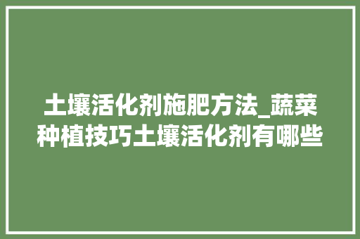 土壤活化剂施肥方法_蔬菜种植技巧土壤活化剂有哪些 土壤活化剂施肥方法_蔬菜种植技巧土壤活化剂有哪些 植物种类