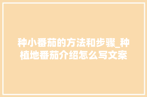 种小番茄的方法和步骤_种植地番茄介绍怎么写文案 种小番茄的方法和步骤_种植地番茄介绍怎么写文案 番茄种植技巧