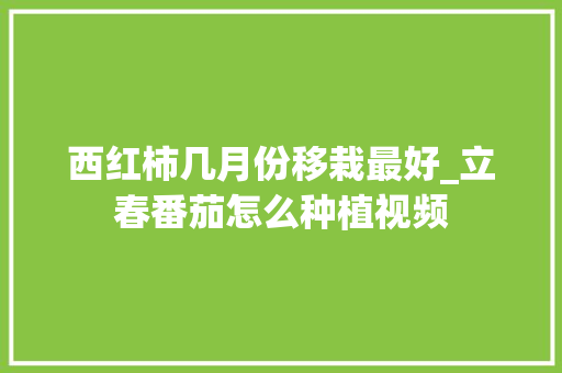 西红柿几月份移栽最好_立春番茄怎么种植视频 西红柿几月份移栽最好_立春番茄怎么种植视频 番茄病虫害防治