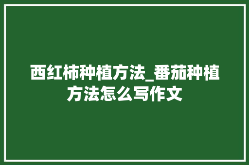 西红柿种植方法_番茄种植方法怎么写作文 西红柿种植方法_番茄种植方法怎么写作文 土壤施肥
