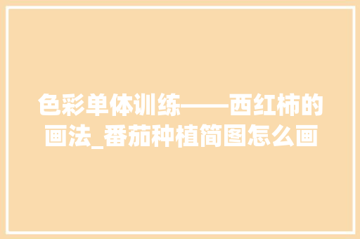 色彩单体训练——西红柿的画法_番茄种植简图怎么画好看 土壤施肥 色彩单体训练——西红柿的画法_番茄种植简图怎么画好看 色彩单体训练——西红柿的画法_番茄种植简图怎么画好看 土壤施肥