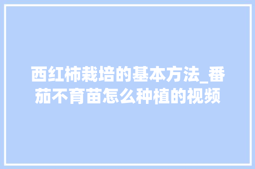 西红柿栽培的基本方法_番茄不育苗怎么种植的视频 种植技巧 西红柿栽培的基本方法_番茄不育苗怎么种植的视频 西红柿栽培的基本方法_番茄不育苗怎么种植的视频 种植技巧