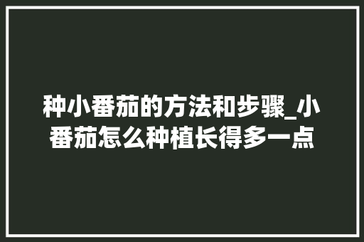 种小番茄的方法和步骤_小番茄怎么种植长得多一点 种小番茄的方法和步骤_小番茄怎么种植长得多一点 番茄病虫害防治