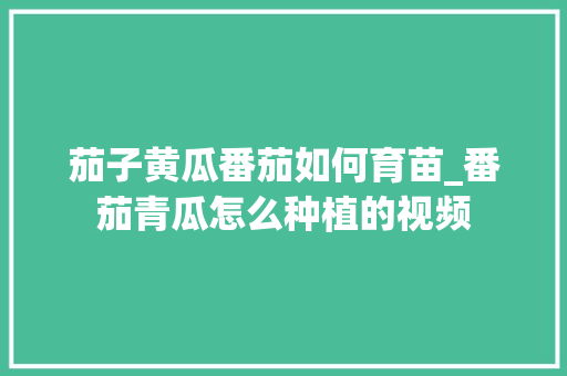 茄子黄瓜番茄如何育苗_番茄青瓜怎么种植的视频 茄子黄瓜番茄如何育苗_番茄青瓜怎么种植的视频 番茄种植技巧