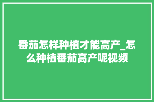 番茄怎样种植才能高产_怎么种植番茄高产呢视频 番茄怎样种植才能高产_怎么种植番茄高产呢视频 植物种类