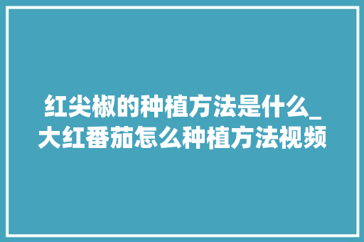 红尖椒的种植方法是什么_大红番茄怎么种植方法视频 番茄病虫害防治 红尖椒的种植方法是什么_大红番茄怎么种植方法视频 红尖椒的种植方法是什么_大红番茄怎么种植方法视频 番茄病虫害防治