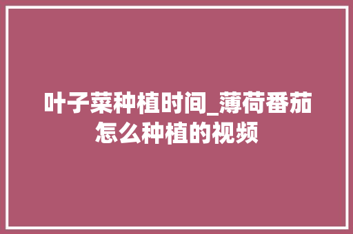 叶子菜种植时间_薄荷番茄怎么种植的视频 叶子菜种植时间_薄荷番茄怎么种植的视频 土壤施肥