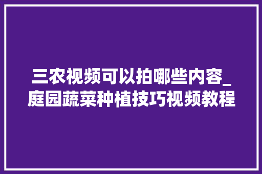 三农视频可以拍哪些内容_庭园蔬菜种植技巧视频教程